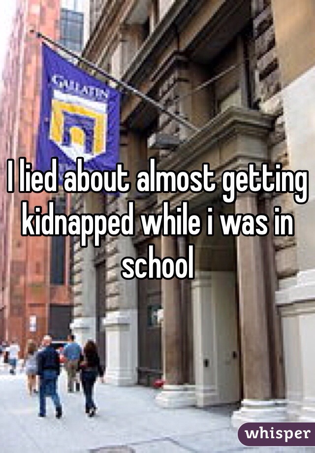 I lied about almost getting kidnapped while i was in school