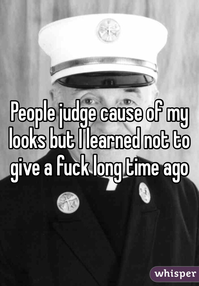 People judge cause of my looks but I learned not to give a fuck long time ago