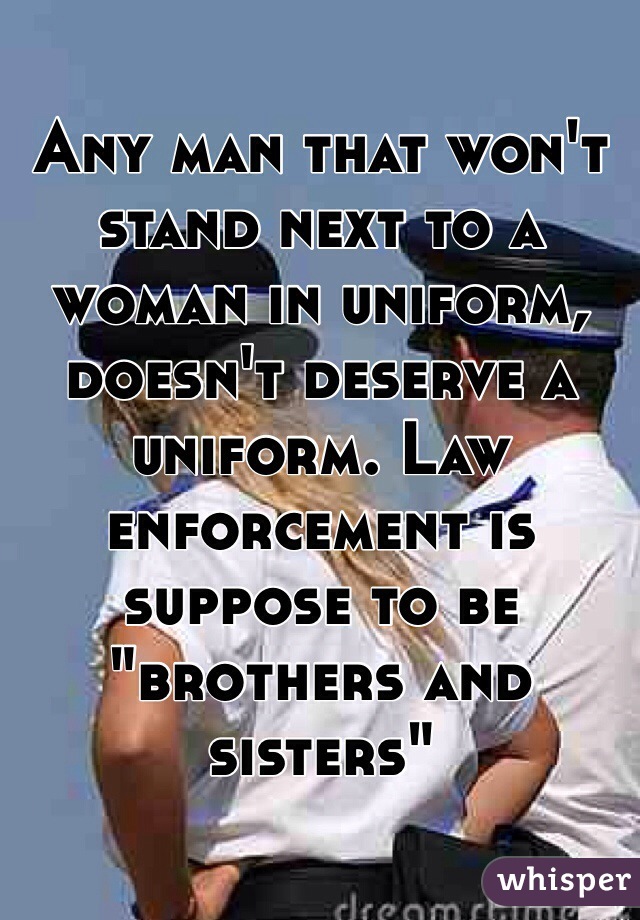 Any man that won't stand next to a woman in uniform, doesn't deserve a uniform. Law enforcement is suppose to be "brothers and sisters"