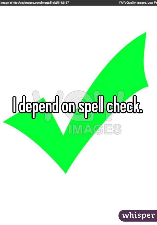 I depend on spell check.
