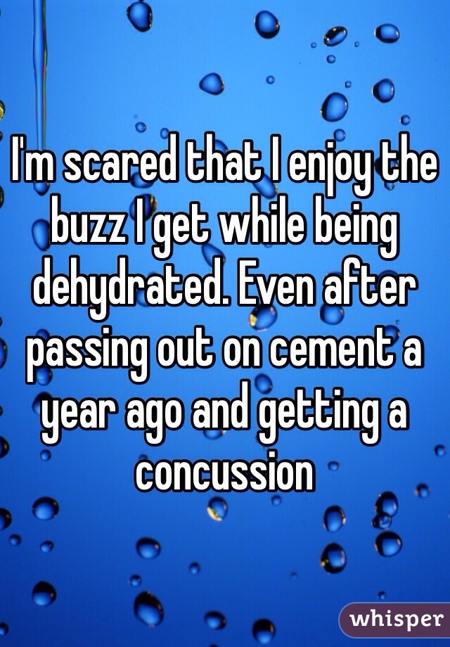 I'm scared that I enjoy the buzz I get while being dehydrated. Even after passing out on cement a year ago and getting a concussion