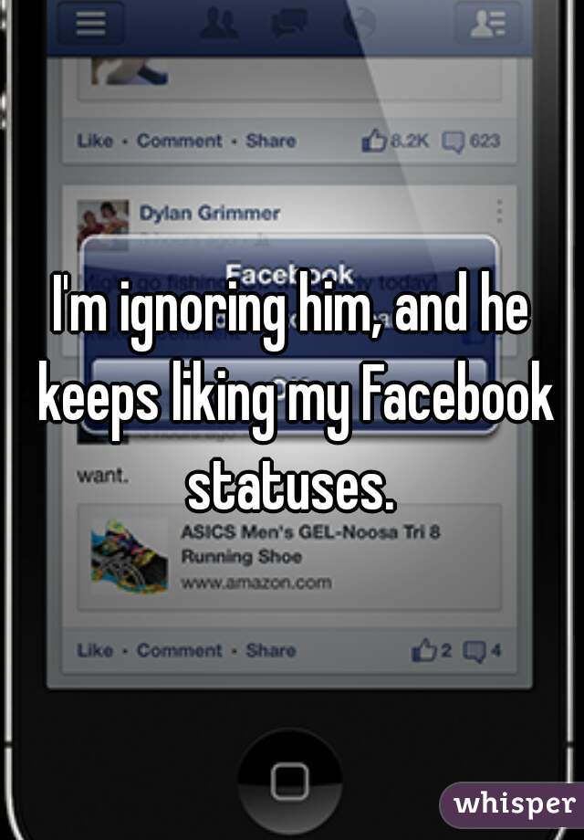 I'm ignoring him, and he keeps liking my Facebook statuses. 