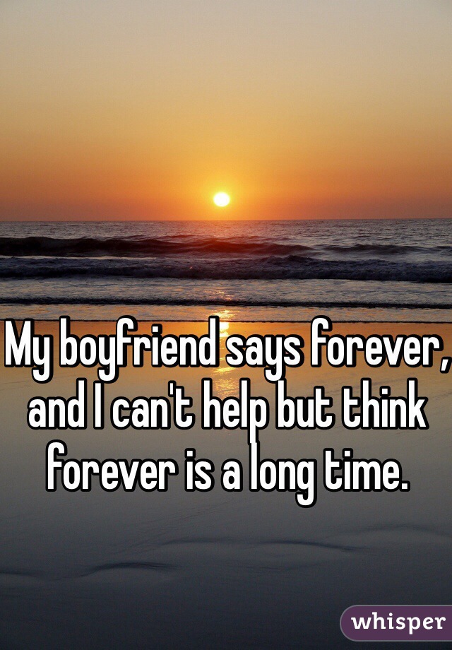 My boyfriend says forever, and I can't help but think forever is a long time. 