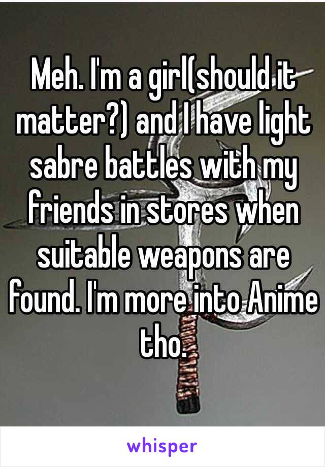 Meh. I'm a girl(should it matter?) and I have light sabre battles with my friends in stores when suitable weapons are found. I'm more into Anime tho. 