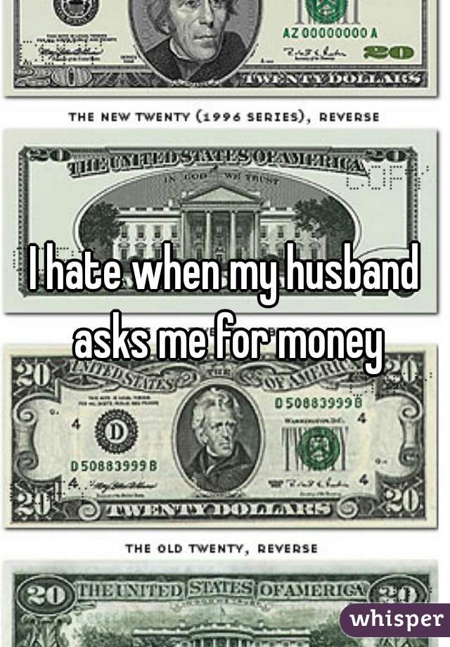 I hate when my husband asks me for money