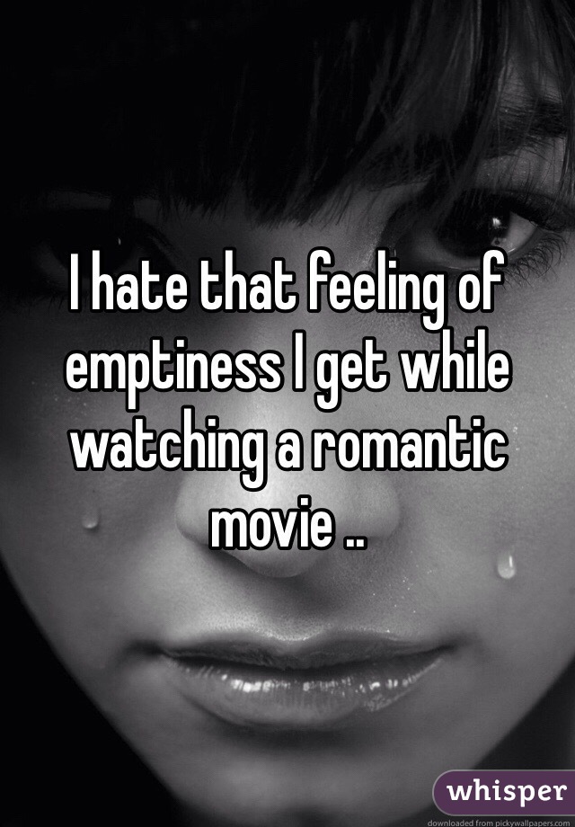 I hate that feeling of emptiness I get while watching a romantic movie .. 