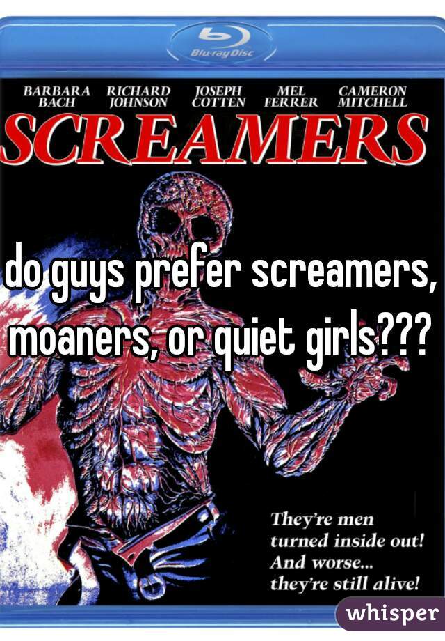 do guys prefer screamers, moaners, or quiet girls??? 