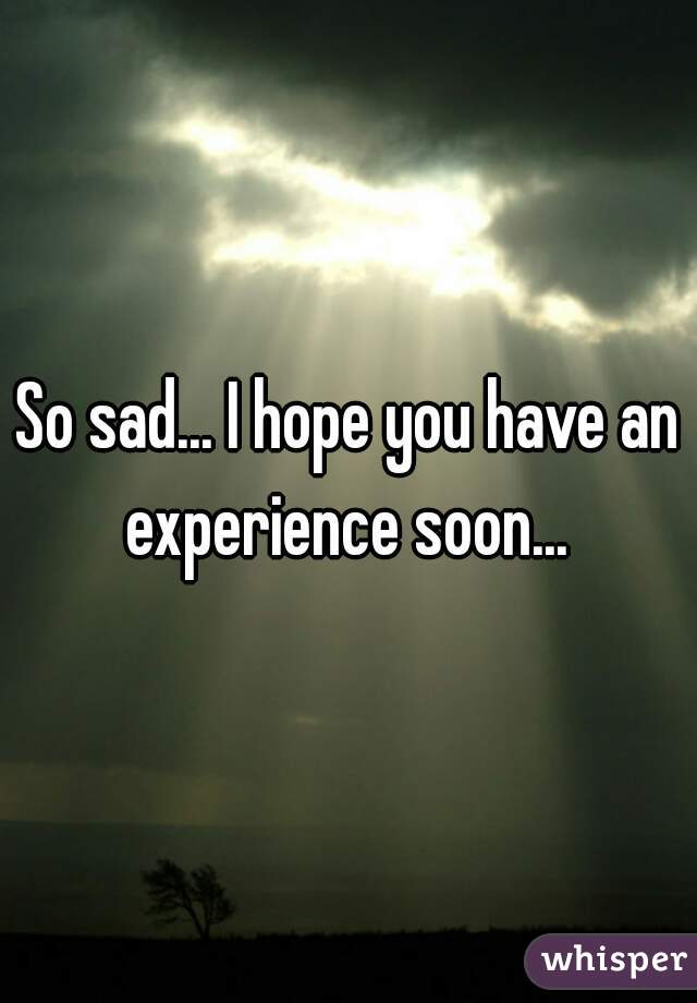 So sad... I hope you have an experience soon... 