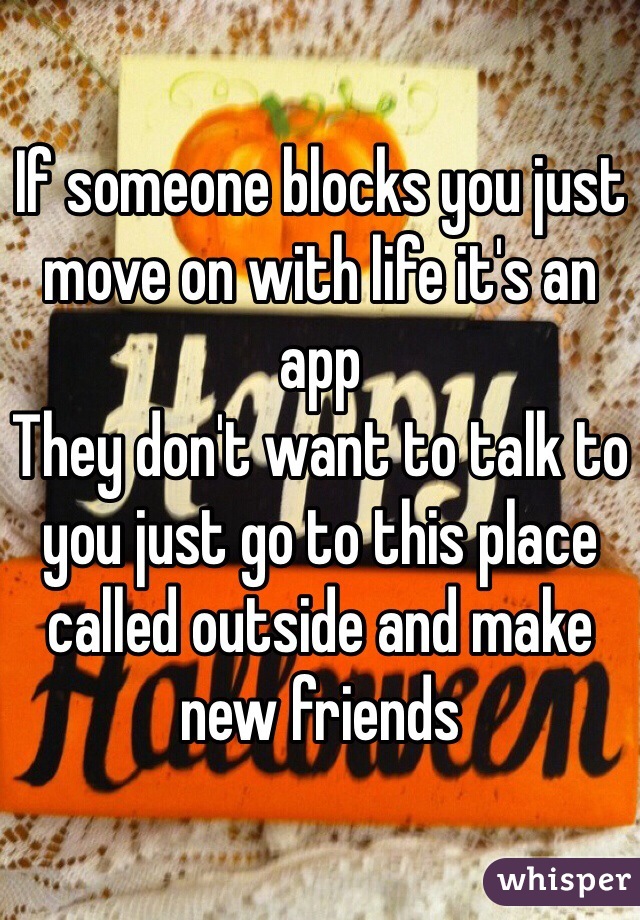 If someone blocks you just move on with life it's an app 
They don't want to talk to you just go to this place called outside and make new friends