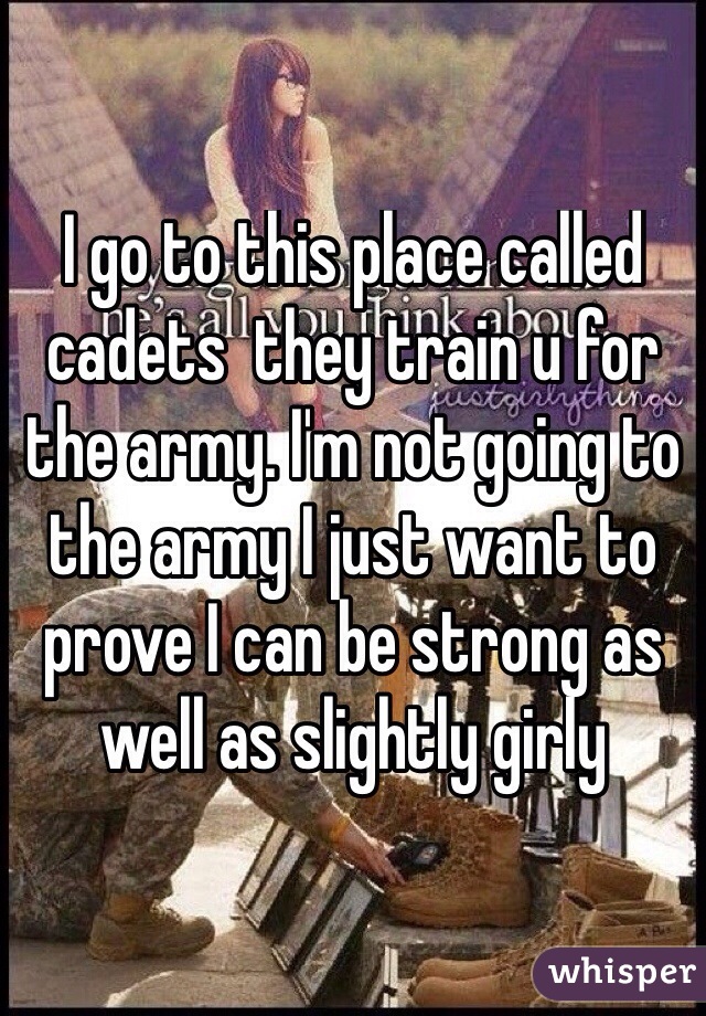 I go to this place called cadets  they train u for the army. I'm not going to the army I just want to prove I can be strong as well as slightly girly
