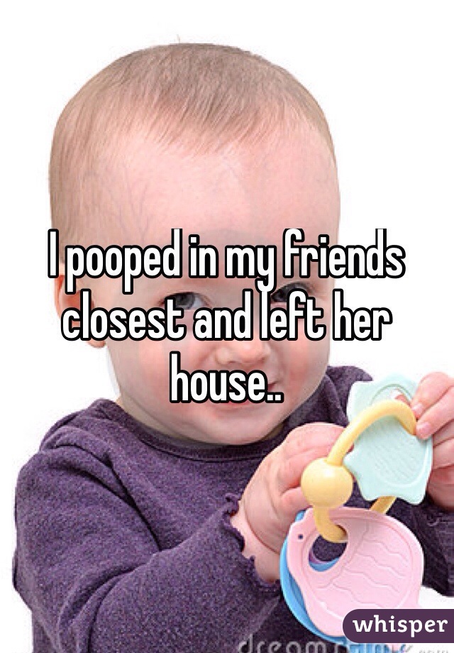 I pooped in my friends closest and left her house..
