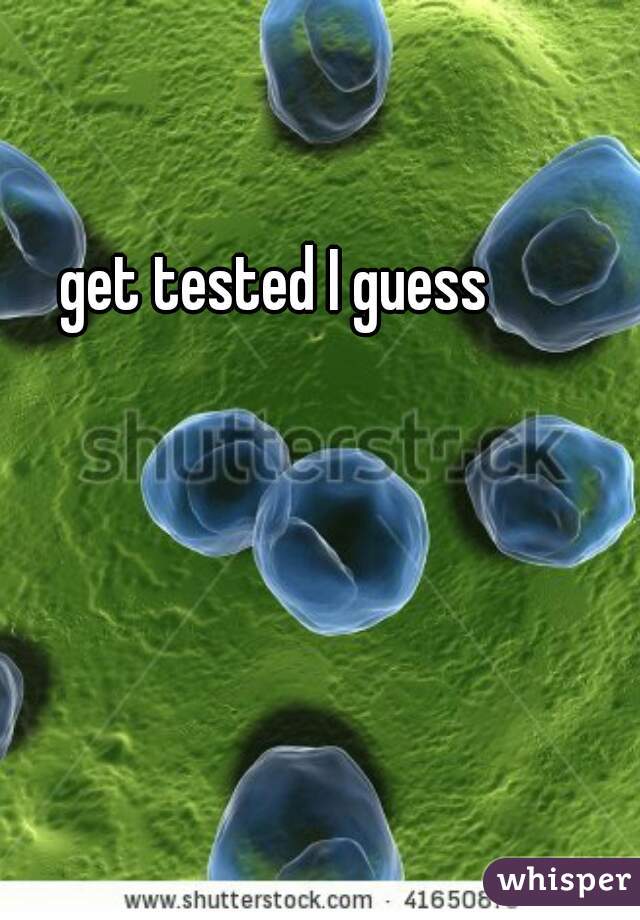 get tested I guess