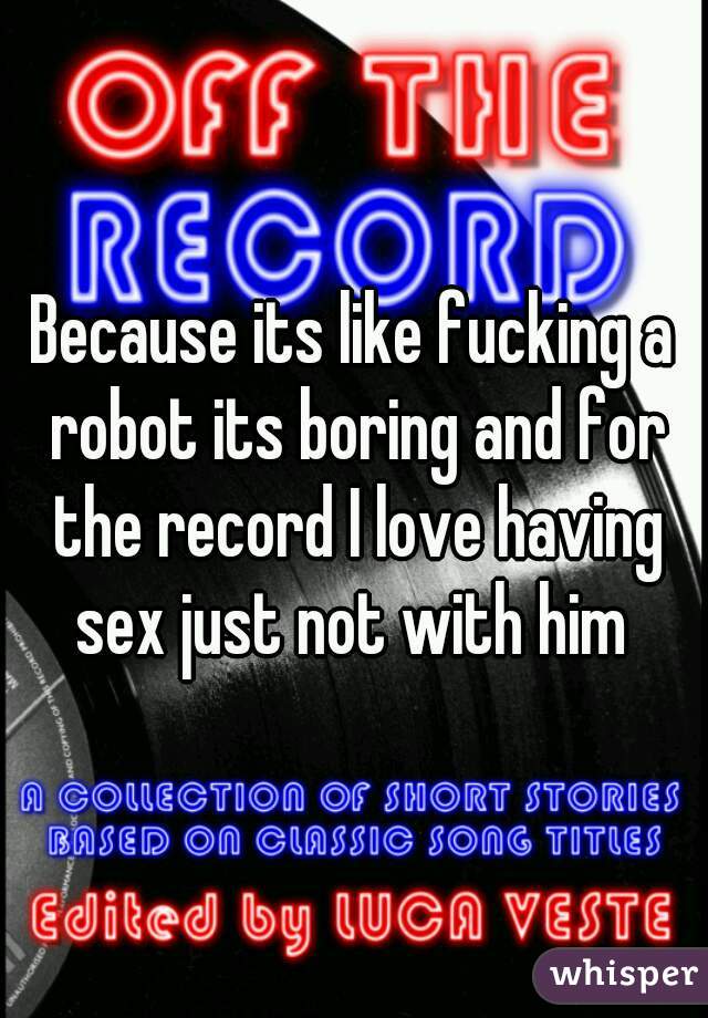 Because its like fucking a robot its boring and for the record I love having sex just not with him 