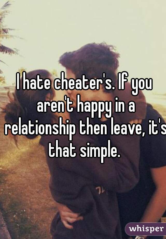 I hate cheater's. If you aren't happy in a relationship then leave, it's that simple. 