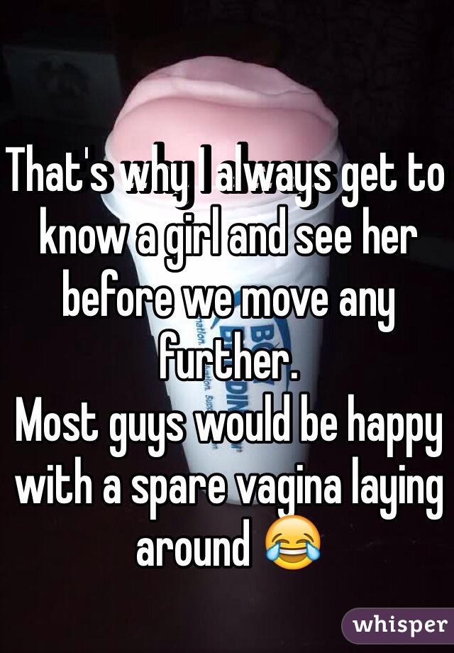 That's why I always get to know a girl and see her before we move any further.
Most guys would be happy with a spare vagina laying around 😂