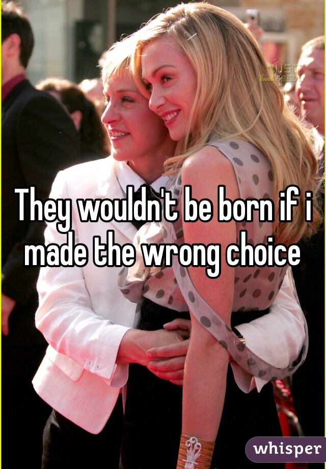 They wouldn't be born if i made the wrong choice