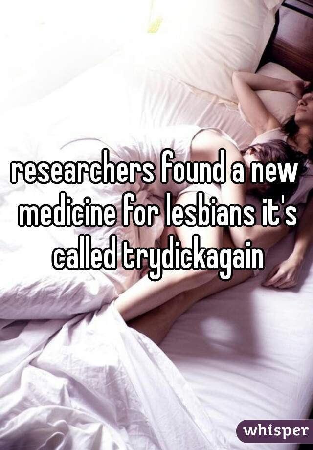 researchers found a new medicine for lesbians it's called trydickagain