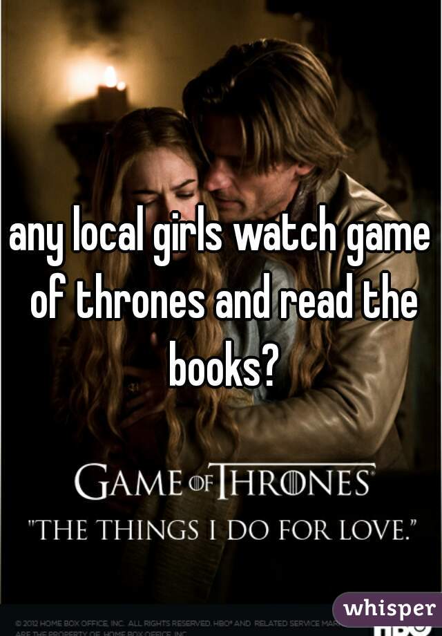 any local girls watch game of thrones and read the books?