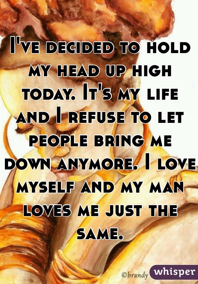 I've decided to hold my head up high today. It's my life and I refuse to let people bring me down anymore. I love myself and my man loves me just the same. 