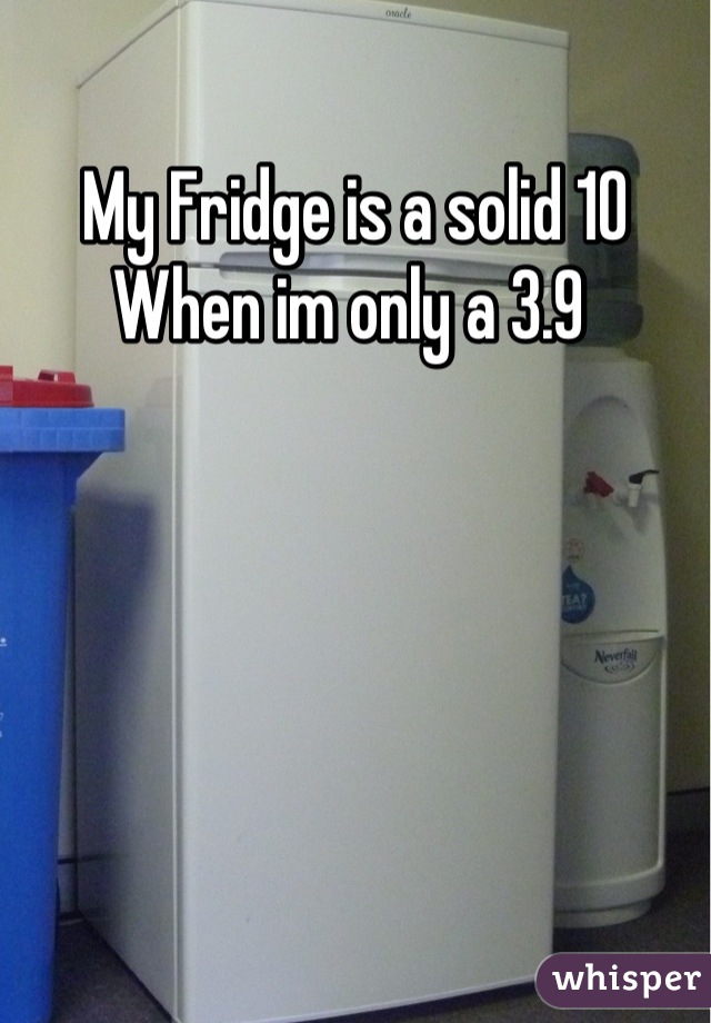 My Fridge is a solid 10 When im only a 3.9 