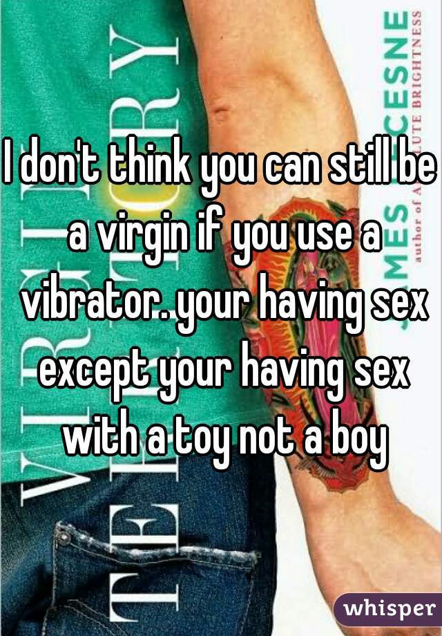 I don't think you can still be a virgin if you use a vibrator. your having sex except your having sex with a toy not a boy
