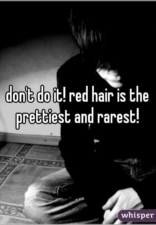 don't do it! red hair is the prettiest and rarest! 