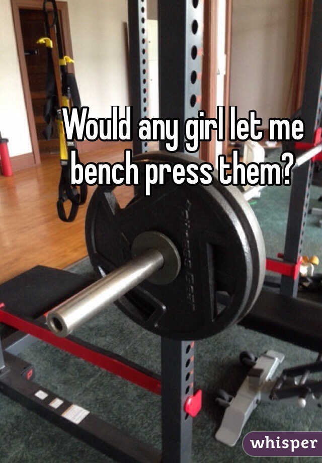 Would any girl let me bench press them?
