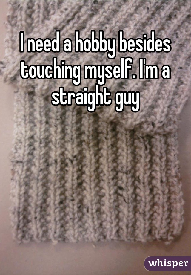 I need a hobby besides touching myself. I'm a straight guy