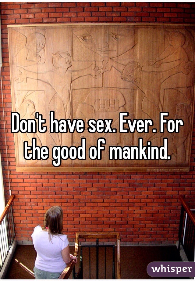 Don't have sex. Ever. For the good of mankind. 