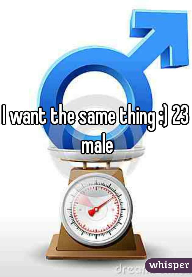 I want the same thing :) 23 male