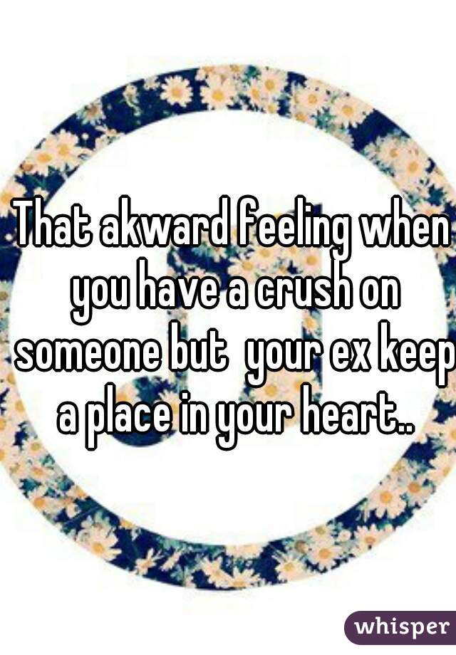 That akward feeling when you have a crush on someone but  your ex keep a place in your heart..
