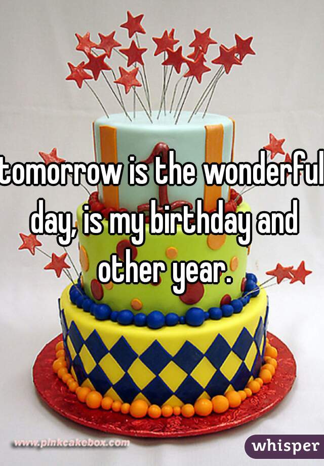 tomorrow is the wonderful day, is my birthday and other year.