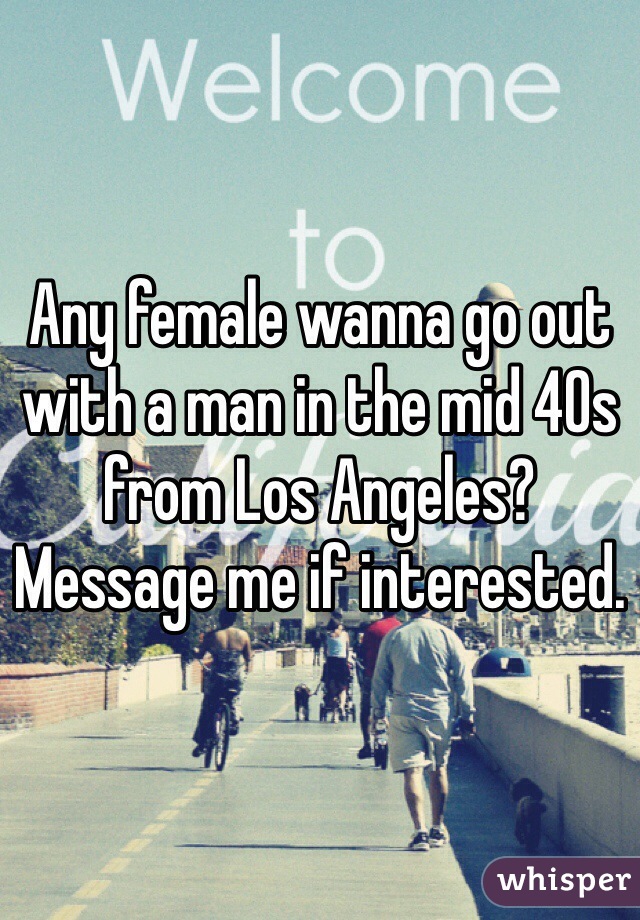 Any female wanna go out with a man in the mid 40s from Los Angeles?
Message me if interested.