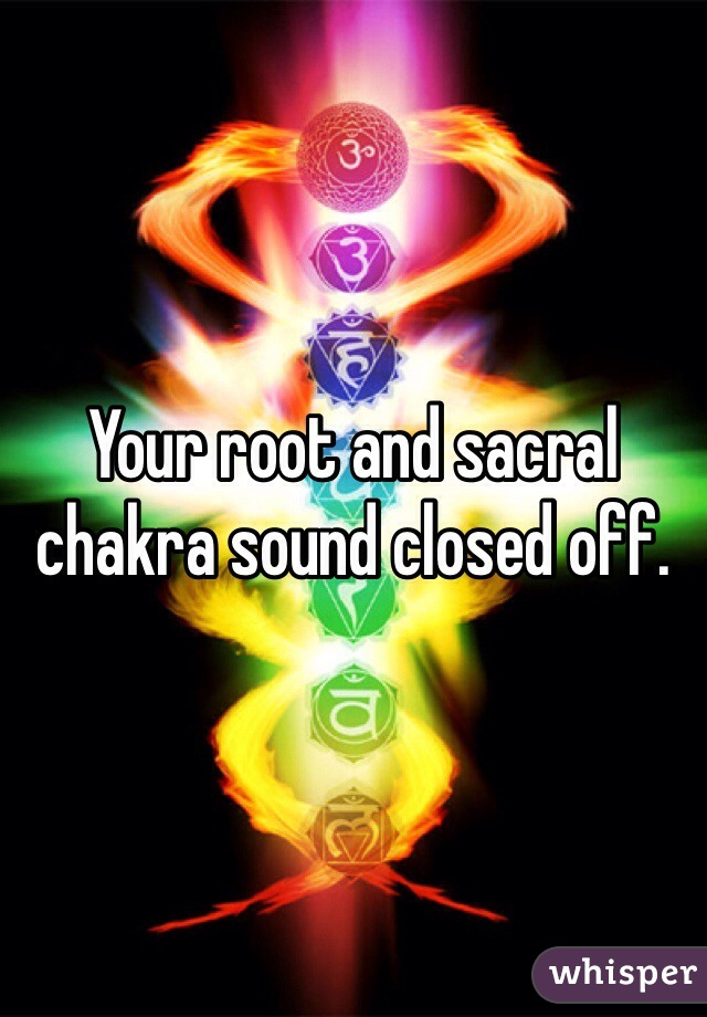 Your root and sacral chakra sound closed off. 