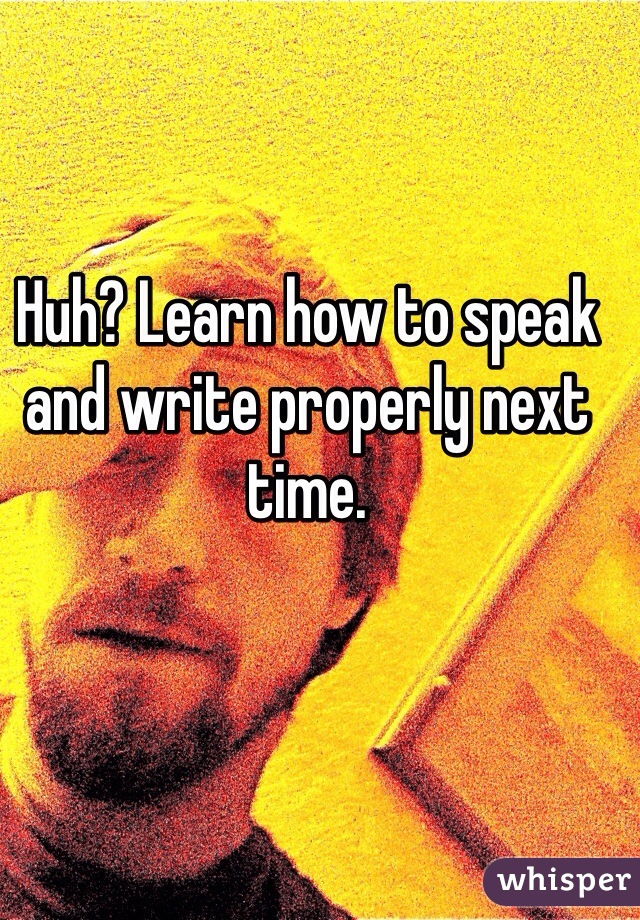 Huh? Learn how to speak and write properly next time. 