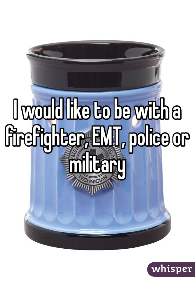 I would like to be with a firefighter, EMT, police or military 