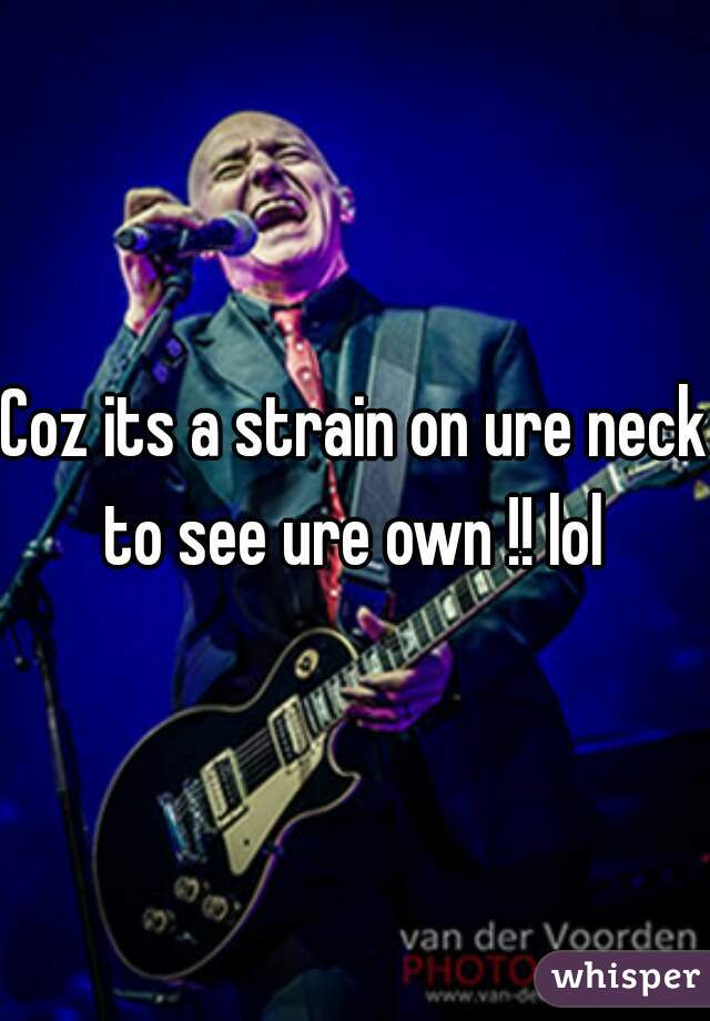 Coz its a strain on ure neck to see ure own !! lol 