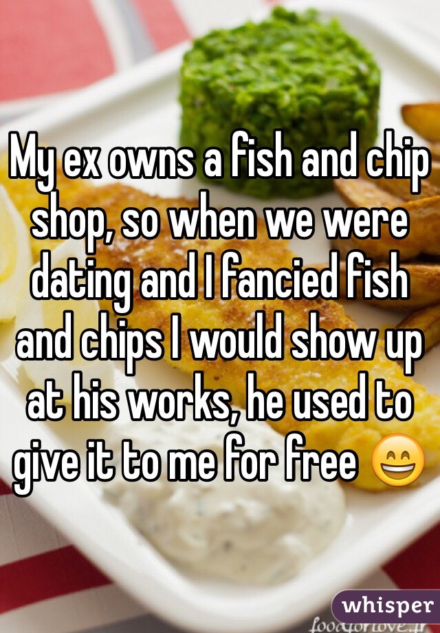 My ex owns a fish and chip shop, so when we were dating and I fancied fish and chips I would show up at his works, he used to give it to me for free 😄