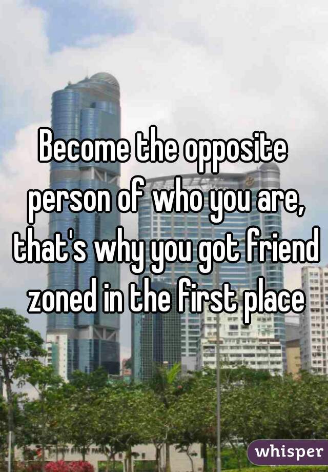 Become the opposite person of who you are, that's why you got friend zoned in the first place