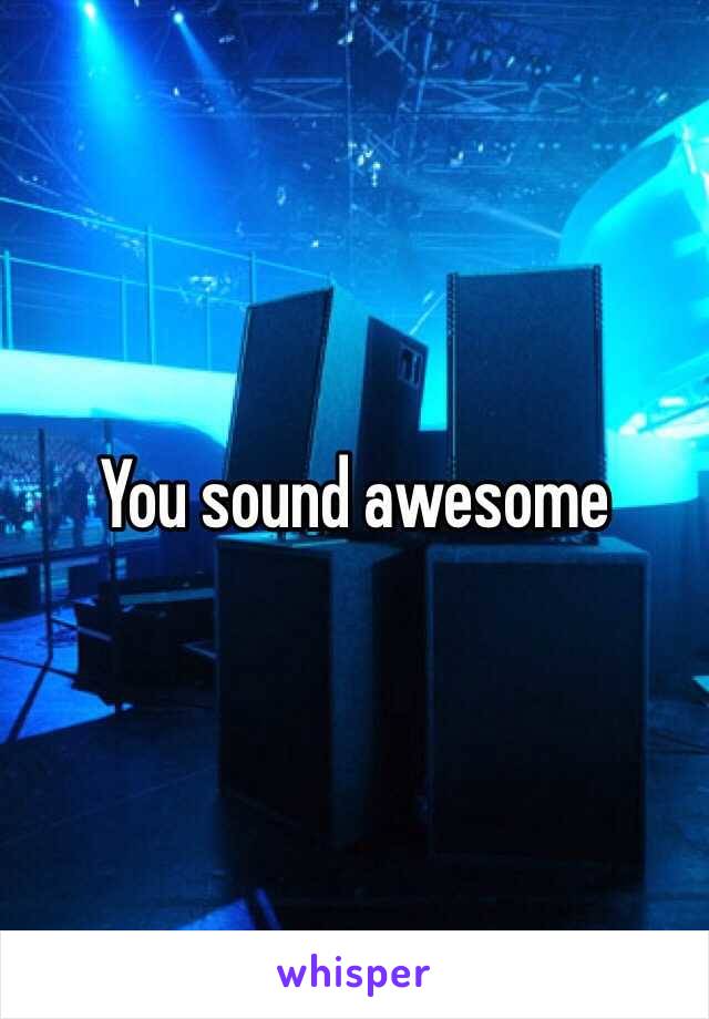 You sound awesome 