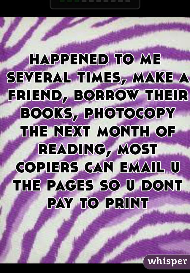 happened to me several times, make a friend, borrow their books, photocopy the next month of reading, most copiers can email u the pages so u dont pay to print