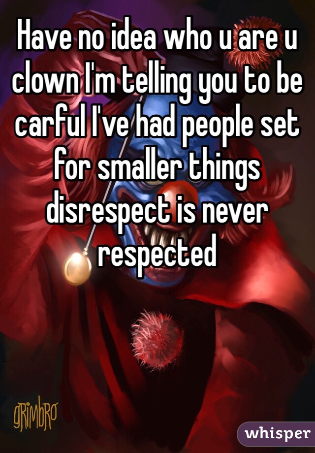 Have no idea who u are u clown I'm telling you to be carful I've had people set for smaller things disrespect is never respected 
