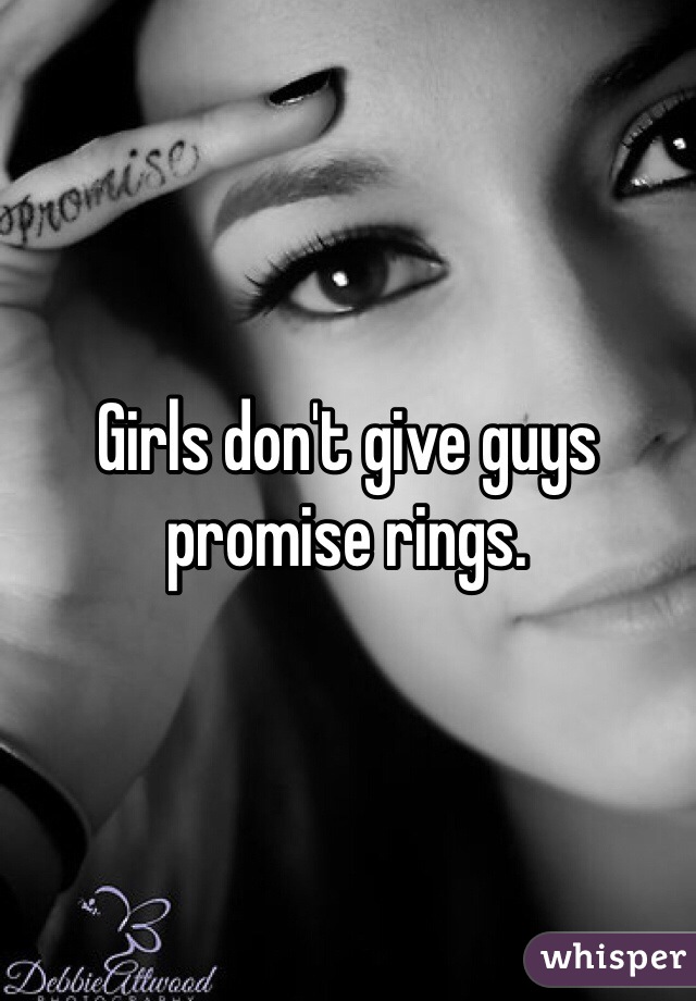 Girls don't give guys promise rings. 