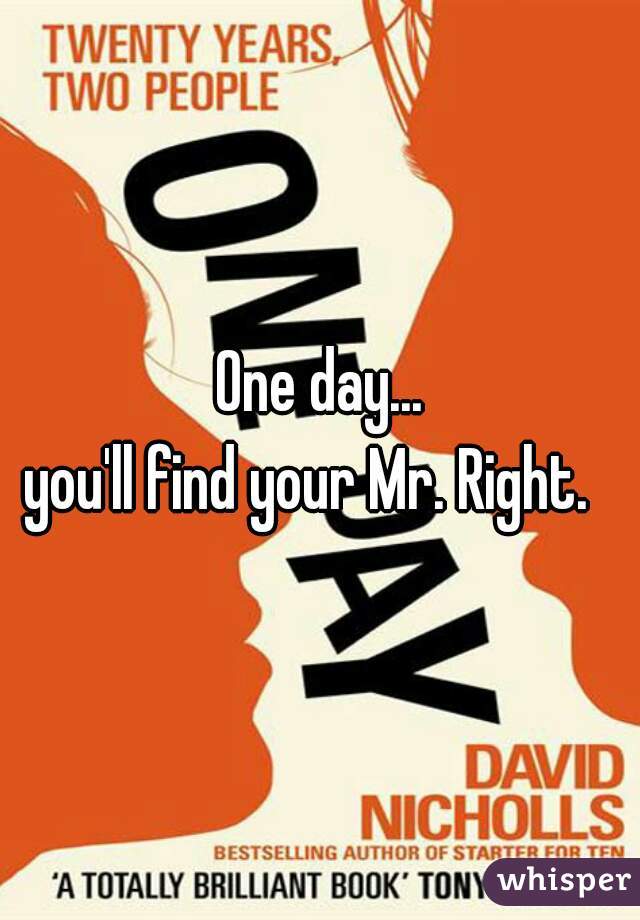 One day...
you'll find your Mr. Right.  