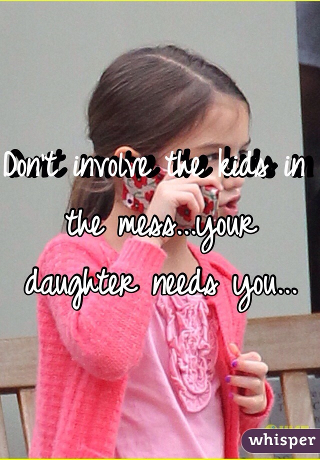 Don't involve the kids in the mess...your daughter needs you...