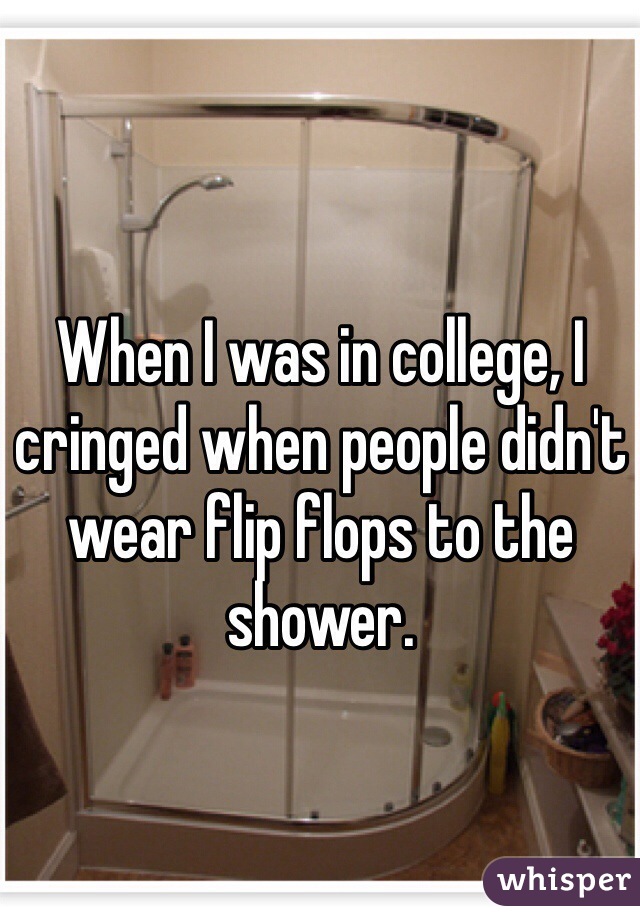When I was in college, I cringed when people didn't wear flip flops to the shower. 