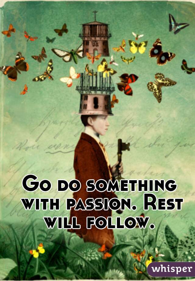 Go do something with passion. Rest will follow. 