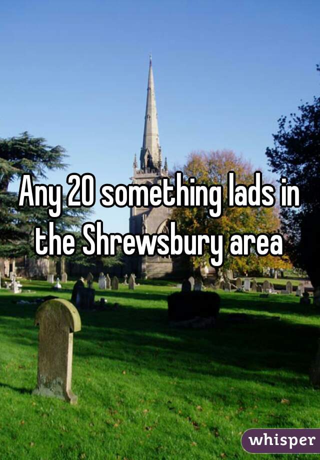 Any 20 something lads in the Shrewsbury area 