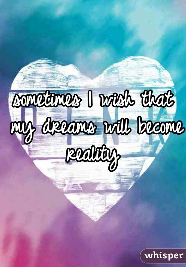 sometimes I wish that my dreams will become reality 