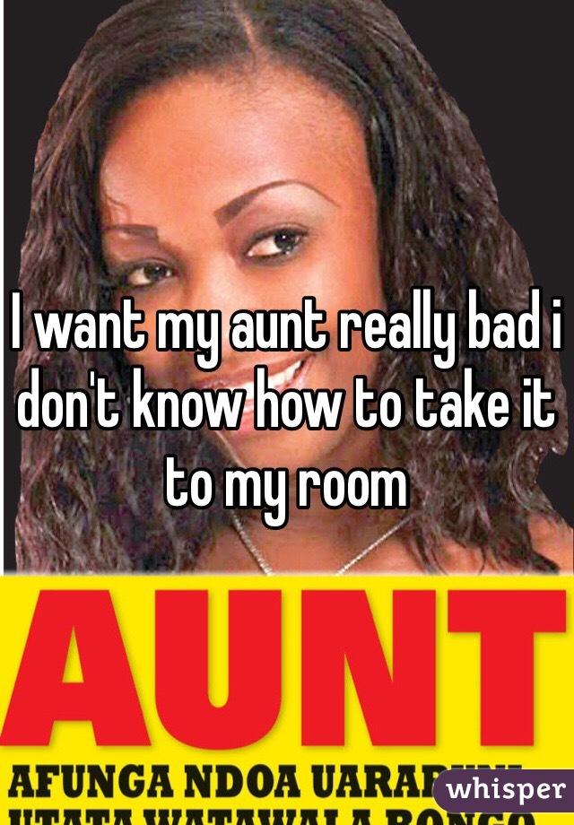 I want my aunt really bad i don't know how to take it to my room